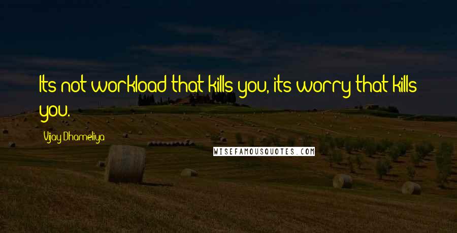 Vijay Dhameliya Quotes: Its not workload that kills you, its worry that kills you.