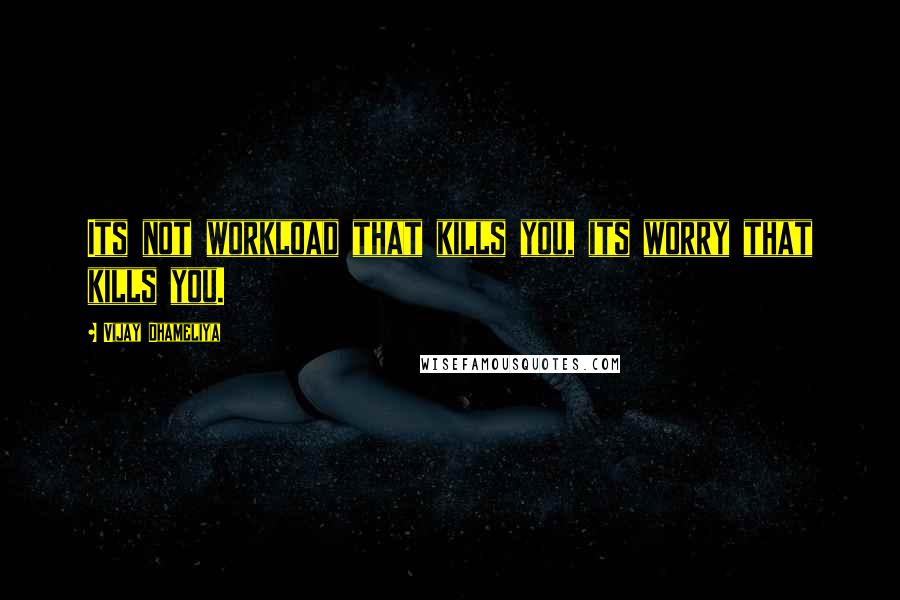 Vijay Dhameliya Quotes: Its not workload that kills you, its worry that kills you.