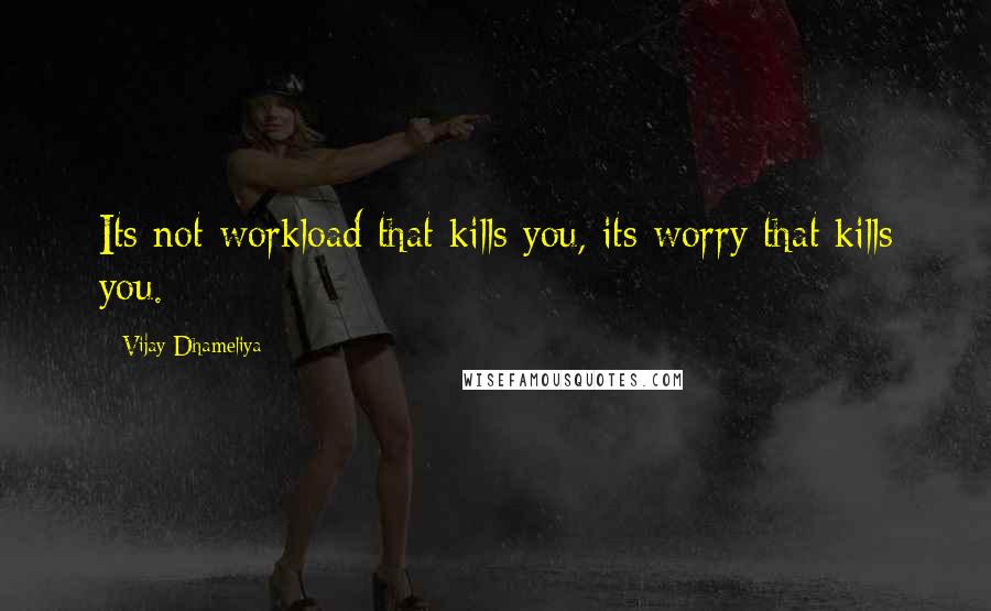 Vijay Dhameliya Quotes: Its not workload that kills you, its worry that kills you.