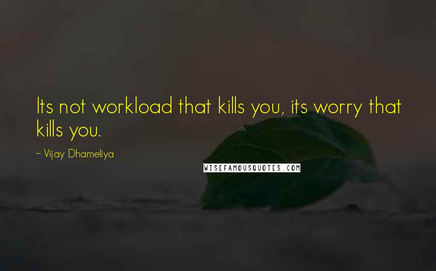 Vijay Dhameliya Quotes: Its not workload that kills you, its worry that kills you.