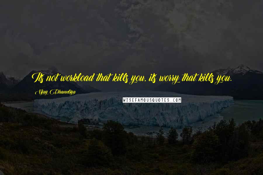 Vijay Dhameliya Quotes: Its not workload that kills you, its worry that kills you.