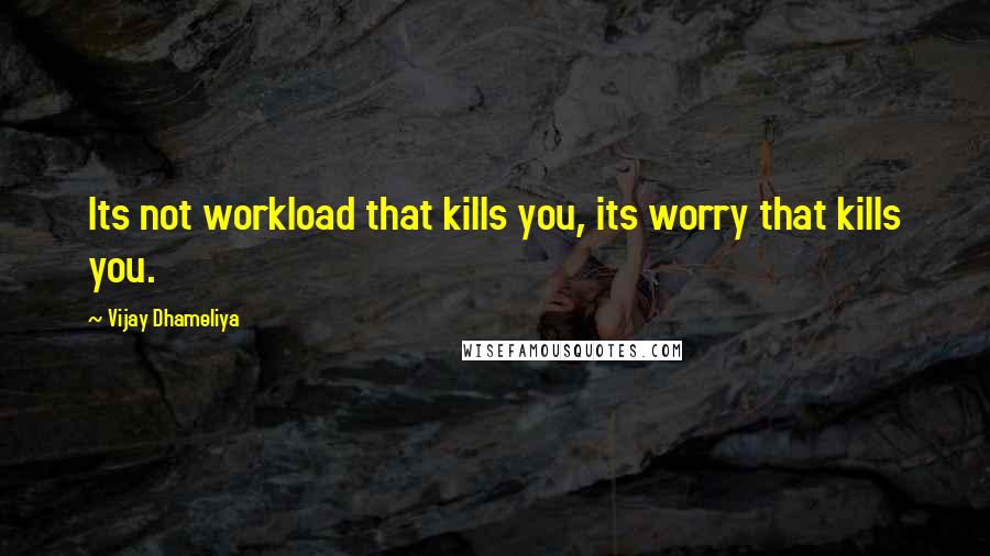 Vijay Dhameliya Quotes: Its not workload that kills you, its worry that kills you.