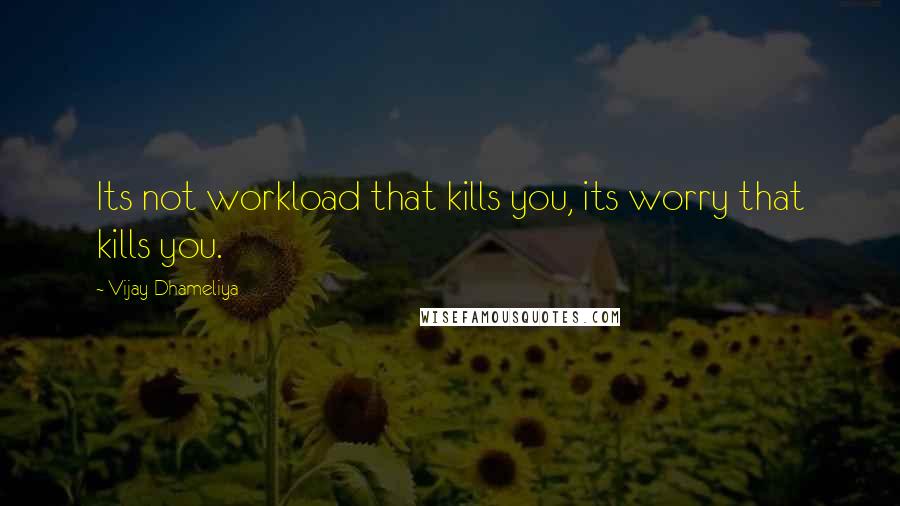 Vijay Dhameliya Quotes: Its not workload that kills you, its worry that kills you.