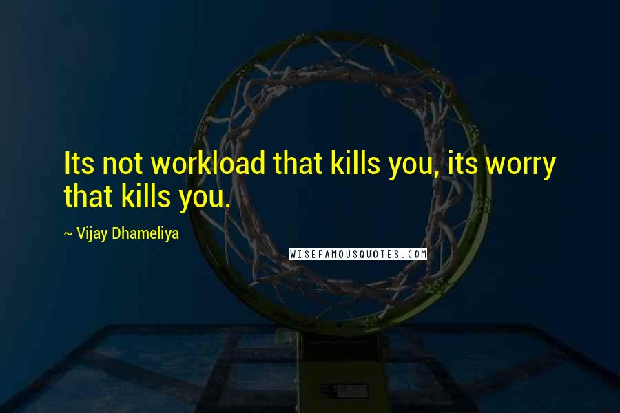 Vijay Dhameliya Quotes: Its not workload that kills you, its worry that kills you.