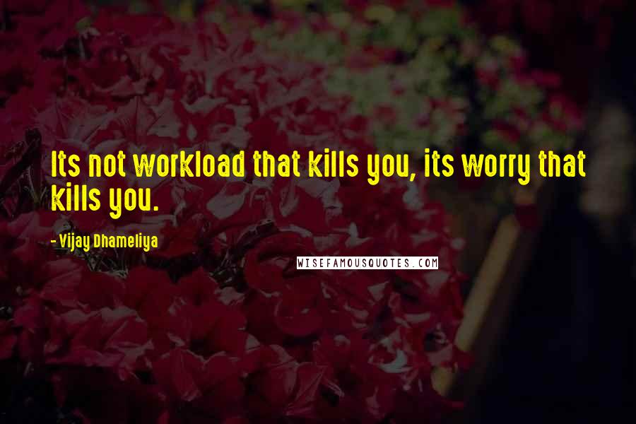 Vijay Dhameliya Quotes: Its not workload that kills you, its worry that kills you.