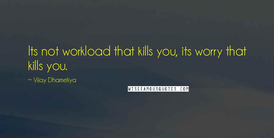 Vijay Dhameliya Quotes: Its not workload that kills you, its worry that kills you.