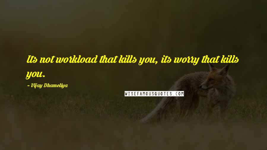 Vijay Dhameliya Quotes: Its not workload that kills you, its worry that kills you.