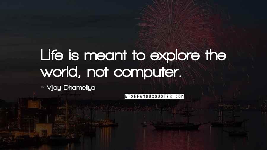 Vijay Dhameliya Quotes: Life is meant to explore the world, not computer.