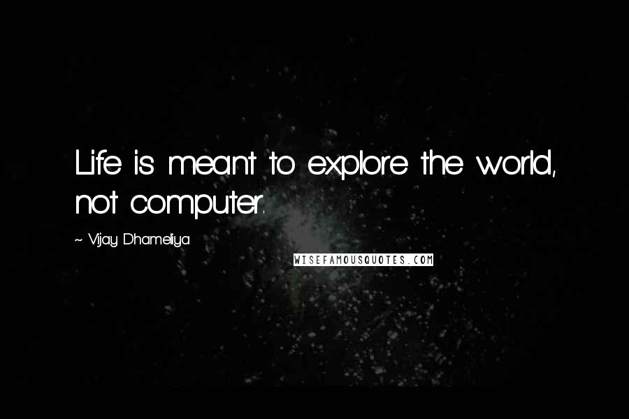 Vijay Dhameliya Quotes: Life is meant to explore the world, not computer.