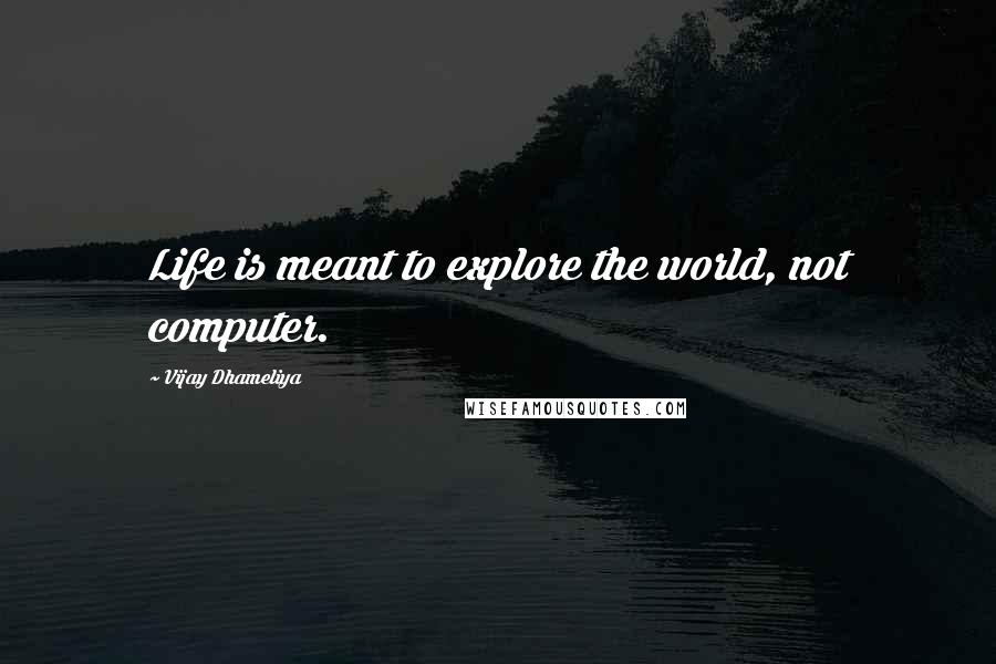 Vijay Dhameliya Quotes: Life is meant to explore the world, not computer.