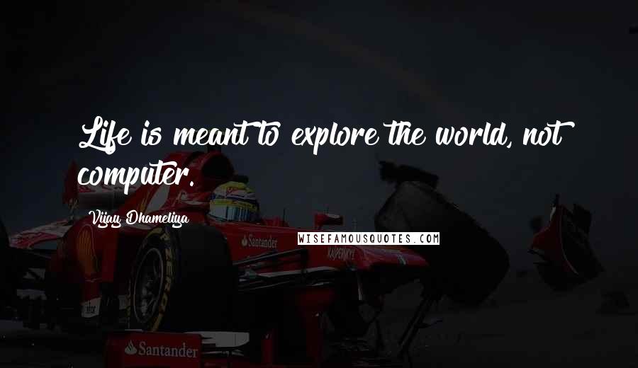Vijay Dhameliya Quotes: Life is meant to explore the world, not computer.