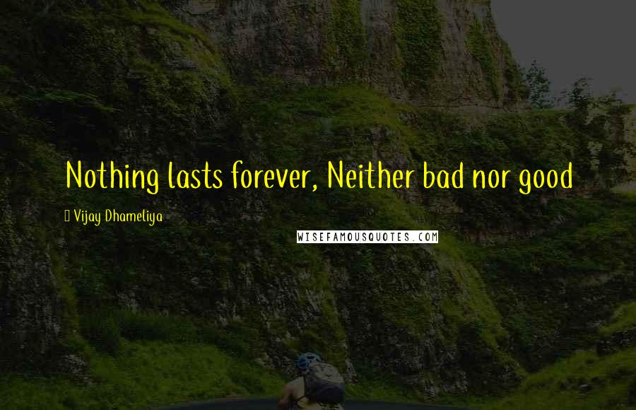 Vijay Dhameliya Quotes: Nothing lasts forever, Neither bad nor good