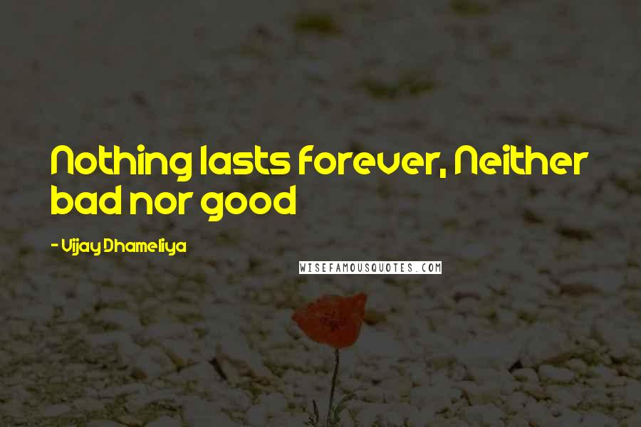 Vijay Dhameliya Quotes: Nothing lasts forever, Neither bad nor good