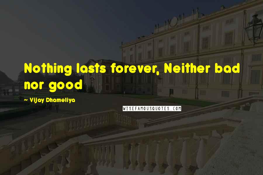 Vijay Dhameliya Quotes: Nothing lasts forever, Neither bad nor good