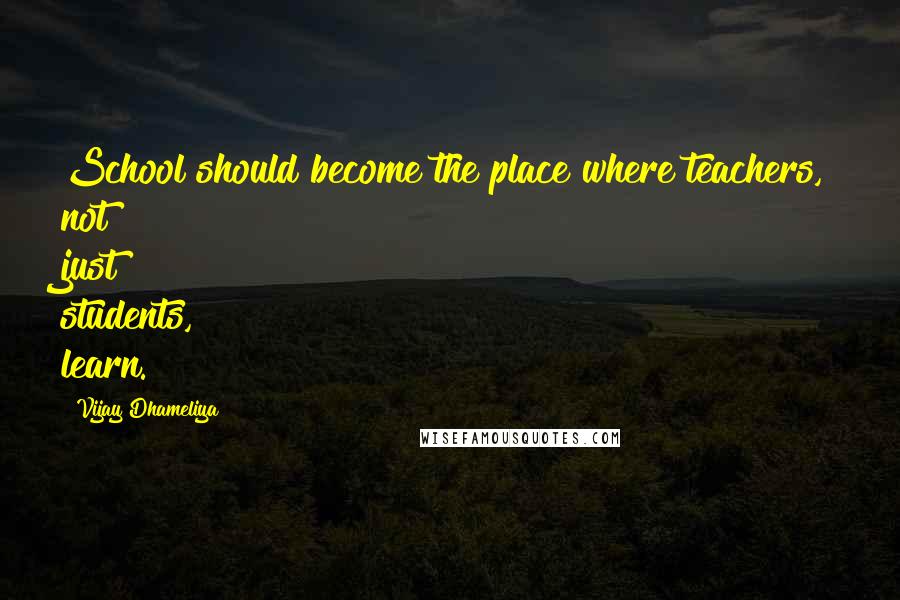 Vijay Dhameliya Quotes: School should become the place where teachers, not just students, learn.