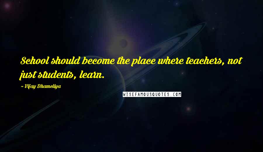 Vijay Dhameliya Quotes: School should become the place where teachers, not just students, learn.