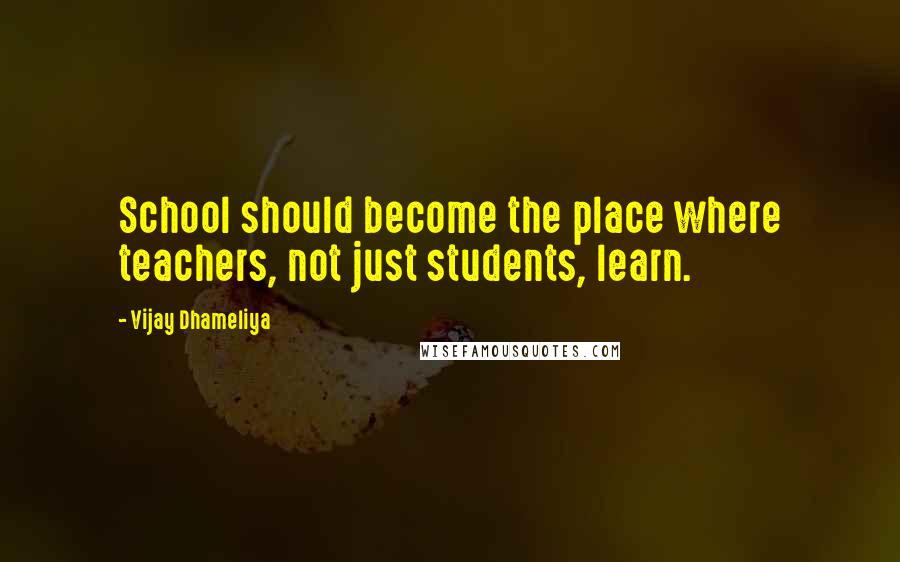 Vijay Dhameliya Quotes: School should become the place where teachers, not just students, learn.