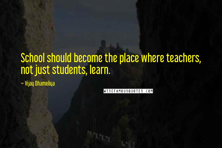 Vijay Dhameliya Quotes: School should become the place where teachers, not just students, learn.