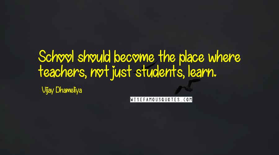 Vijay Dhameliya Quotes: School should become the place where teachers, not just students, learn.