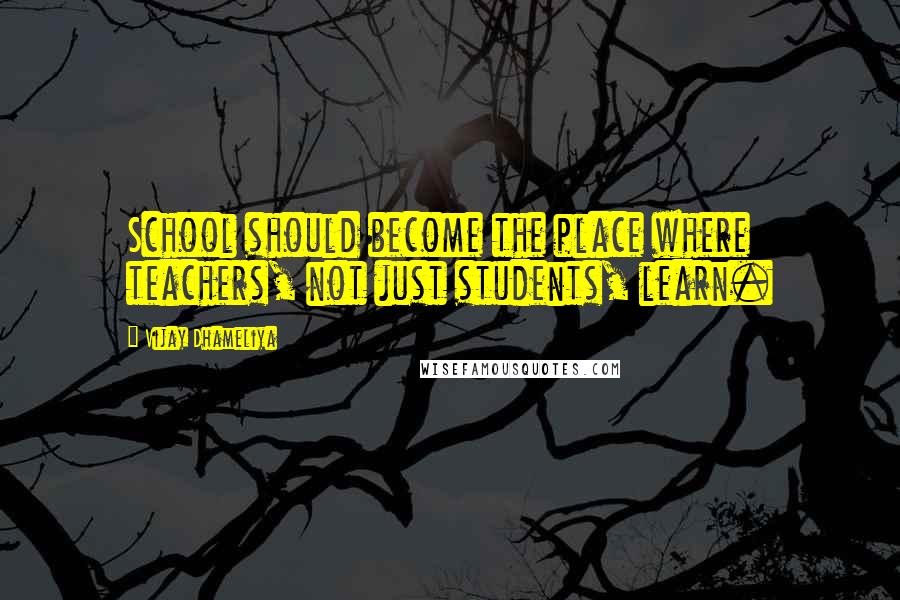 Vijay Dhameliya Quotes: School should become the place where teachers, not just students, learn.