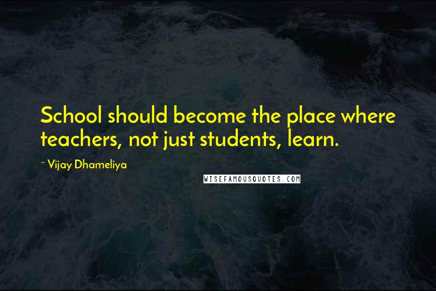 Vijay Dhameliya Quotes: School should become the place where teachers, not just students, learn.