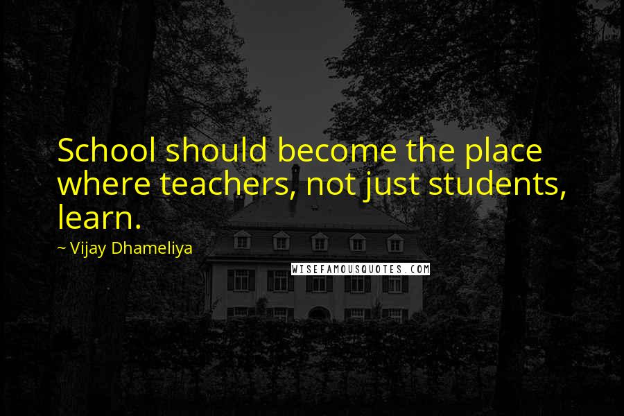 Vijay Dhameliya Quotes: School should become the place where teachers, not just students, learn.