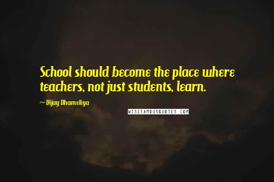 Vijay Dhameliya Quotes: School should become the place where teachers, not just students, learn.