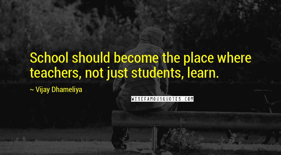 Vijay Dhameliya Quotes: School should become the place where teachers, not just students, learn.