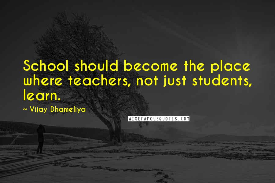 Vijay Dhameliya Quotes: School should become the place where teachers, not just students, learn.