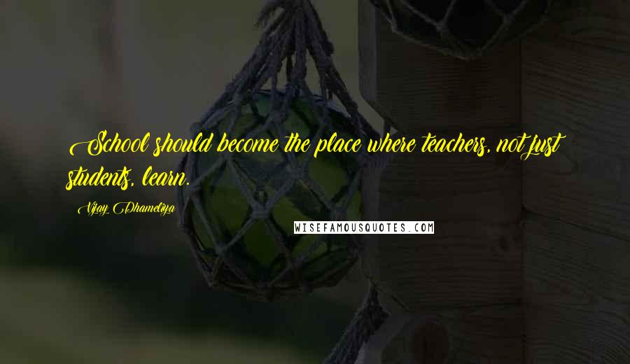 Vijay Dhameliya Quotes: School should become the place where teachers, not just students, learn.