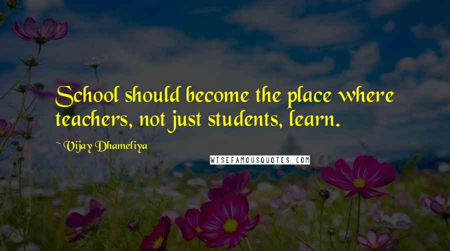 Vijay Dhameliya Quotes: School should become the place where teachers, not just students, learn.