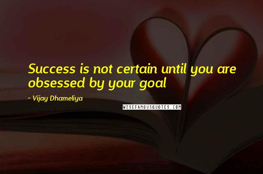 Vijay Dhameliya Quotes: Success is not certain until you are obsessed by your goal