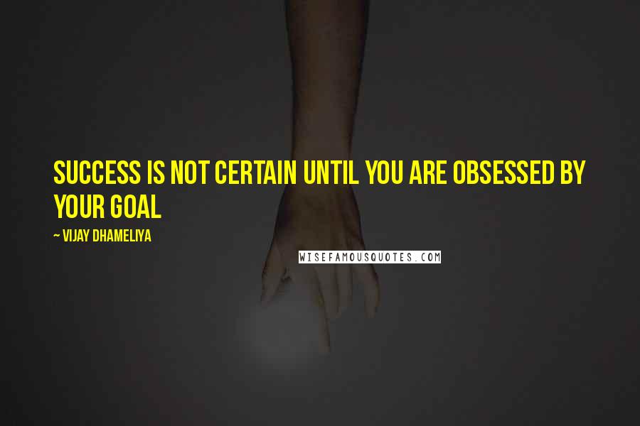 Vijay Dhameliya Quotes: Success is not certain until you are obsessed by your goal