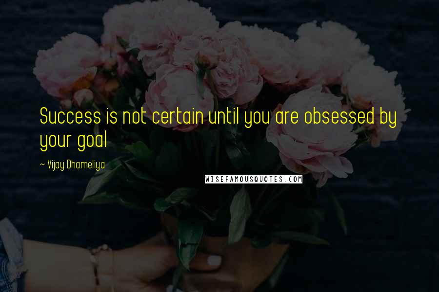 Vijay Dhameliya Quotes: Success is not certain until you are obsessed by your goal