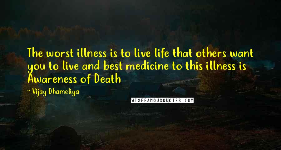 Vijay Dhameliya Quotes: The worst illness is to live life that others want you to live and best medicine to this illness is Awareness of Death