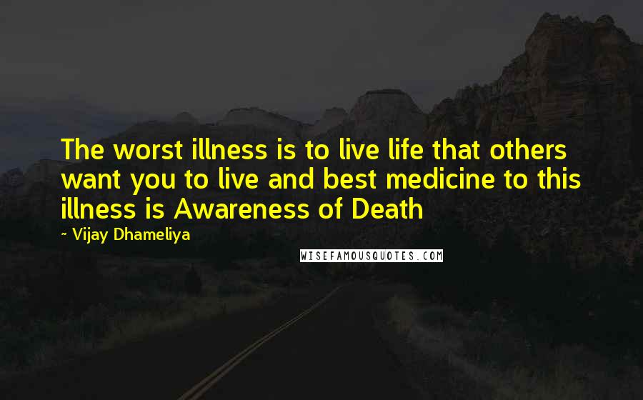 Vijay Dhameliya Quotes: The worst illness is to live life that others want you to live and best medicine to this illness is Awareness of Death