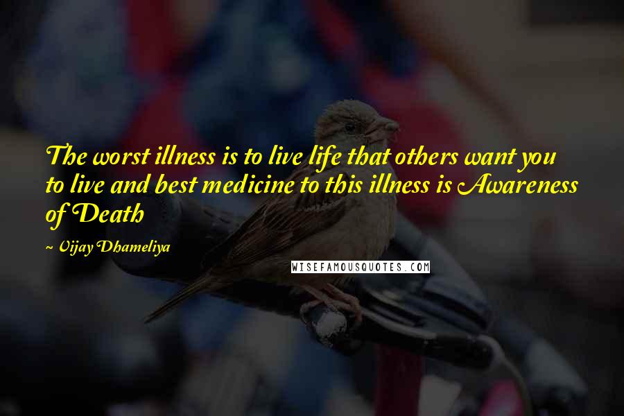 Vijay Dhameliya Quotes: The worst illness is to live life that others want you to live and best medicine to this illness is Awareness of Death