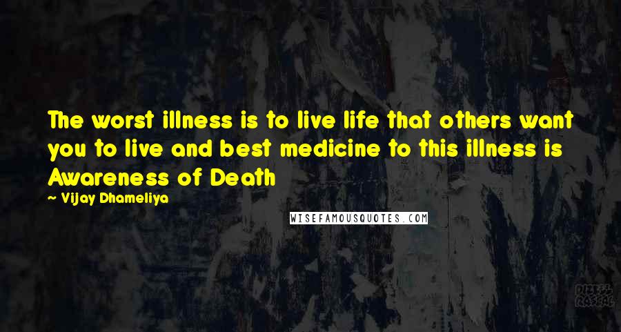 Vijay Dhameliya Quotes: The worst illness is to live life that others want you to live and best medicine to this illness is Awareness of Death