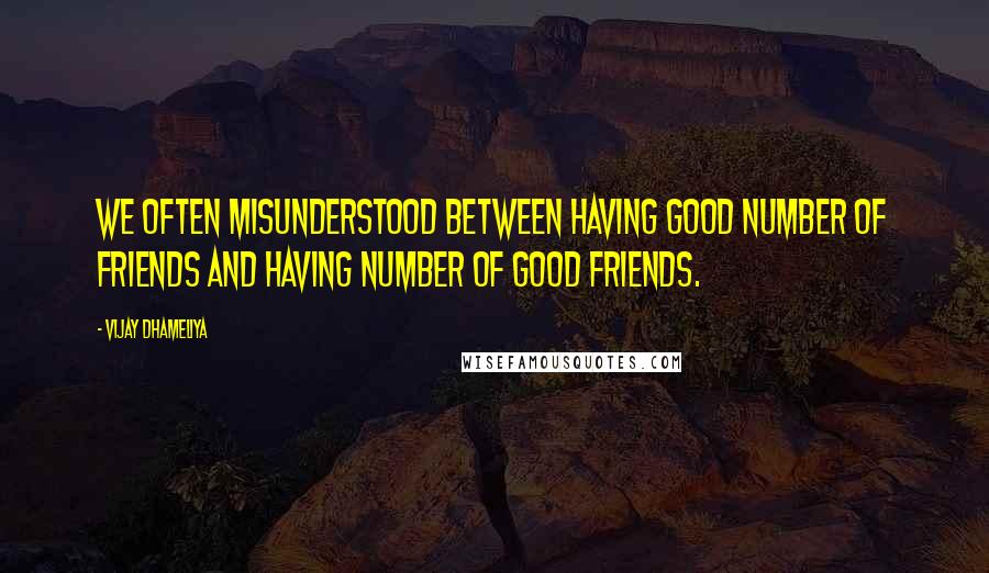 Vijay Dhameliya Quotes: We often misunderstood between having good number of friends and having number of good friends.