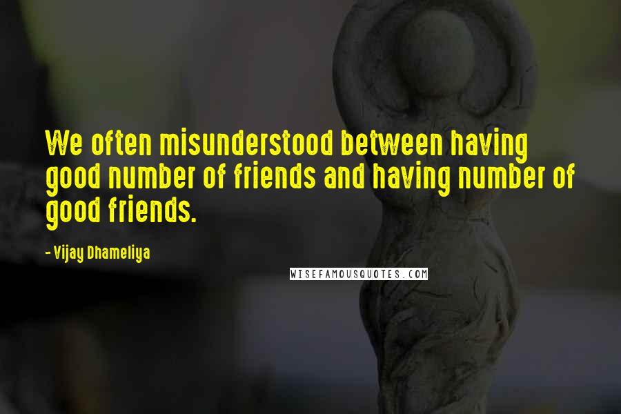 Vijay Dhameliya Quotes: We often misunderstood between having good number of friends and having number of good friends.