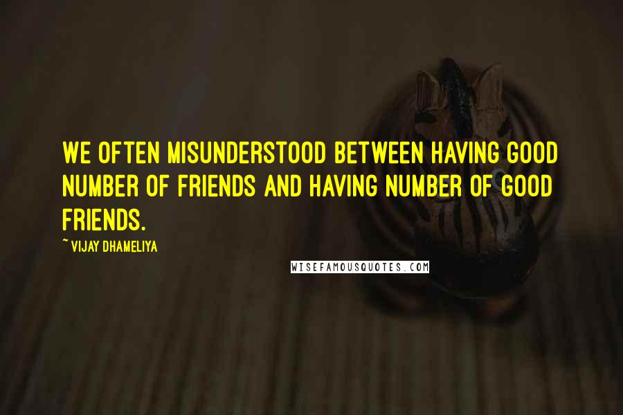 Vijay Dhameliya Quotes: We often misunderstood between having good number of friends and having number of good friends.