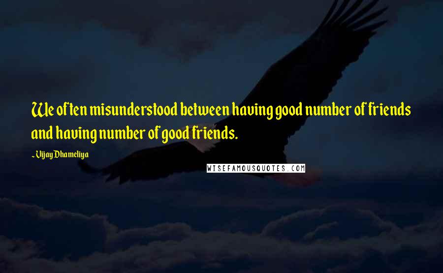 Vijay Dhameliya Quotes: We often misunderstood between having good number of friends and having number of good friends.