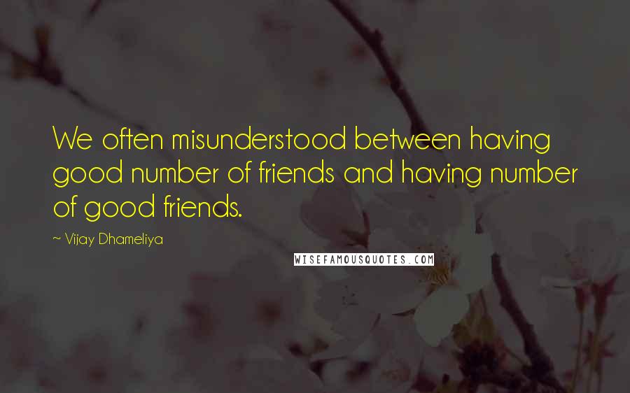 Vijay Dhameliya Quotes: We often misunderstood between having good number of friends and having number of good friends.