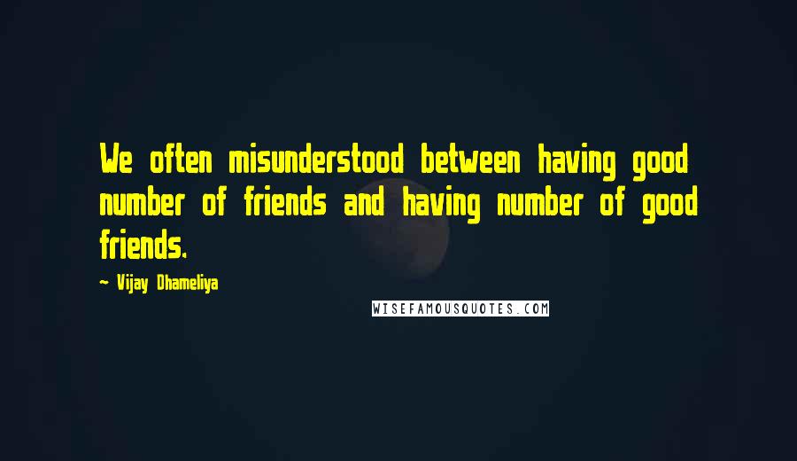 Vijay Dhameliya Quotes: We often misunderstood between having good number of friends and having number of good friends.