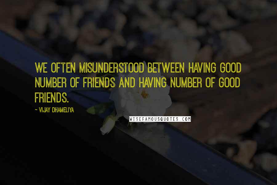 Vijay Dhameliya Quotes: We often misunderstood between having good number of friends and having number of good friends.