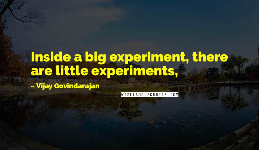 Vijay Govindarajan Quotes: Inside a big experiment, there are little experiments,