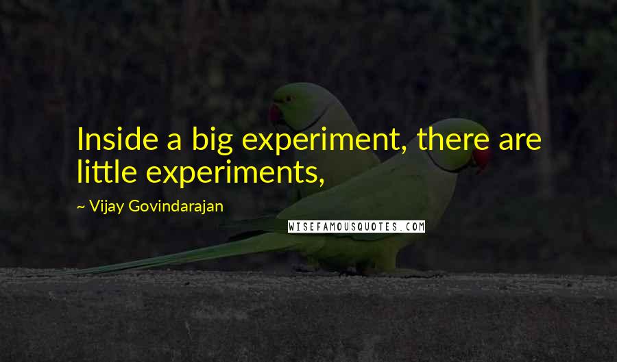 Vijay Govindarajan Quotes: Inside a big experiment, there are little experiments,