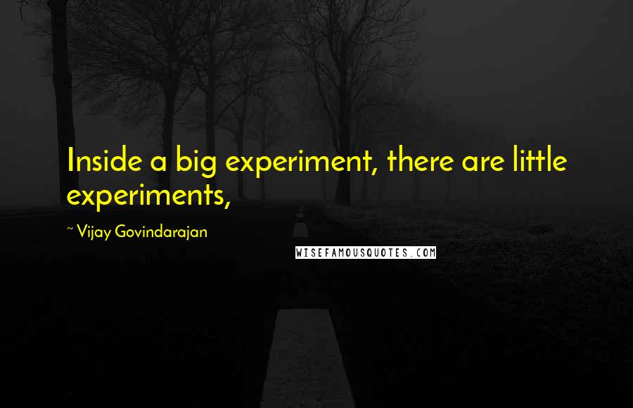 Vijay Govindarajan Quotes: Inside a big experiment, there are little experiments,