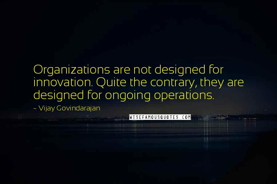 Vijay Govindarajan Quotes: Organizations are not designed for innovation. Quite the contrary, they are designed for ongoing operations.