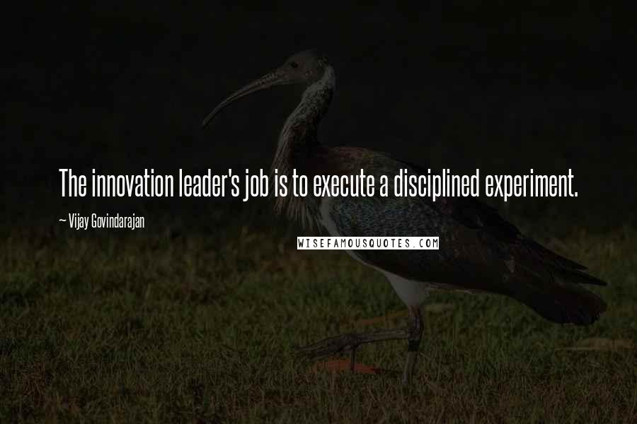 Vijay Govindarajan Quotes: The innovation leader's job is to execute a disciplined experiment.